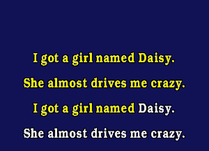 I got a girl named Daisy.
She almost drives me crazy.
I got a girl named Daisy.

She almost drives me crazy.