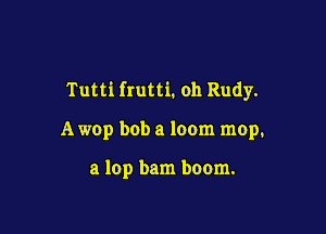Tutti frutti. oh Rudy.

A wop bob a loom mop.

a lop bam boom.