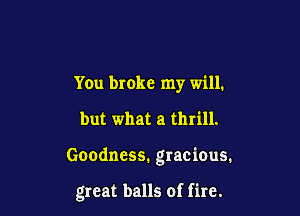 You broke my will.
but what a thrill.

Goodness, gracious.

great balls of fire.