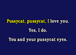 Pussycat. puSSycat. Ilove you.

Yes. Ido.

You and your pussycat eyes.