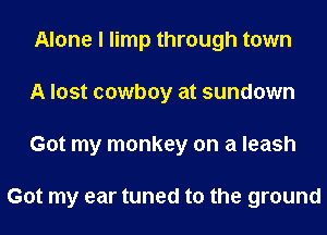 Alone I limp through town
A lost cowboy at sundown
Got my monkey on a leash

Got my ear tuned to the ground