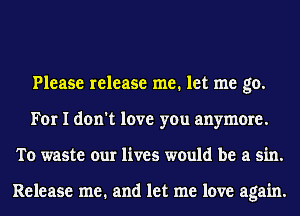 Please release me. let me go.
For I don't love you anymore.
To waste our lives would be a sin.

Release me. and let me love again.