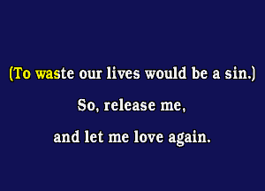 (To waste our lives would be a sin.)

50. release me.

and let me love again.