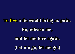 To live a lie would bring us pain.
50. release me.

and let me love again.

(Let me go. let me go.)