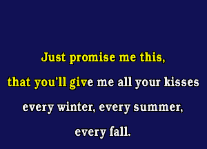 Just promise me this.
that you'll give me all your kisses
every winter1 every summer1

every fall.