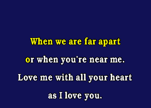 When we are far apart

or when you're near me.

Love me with all your heart

as I love you. I