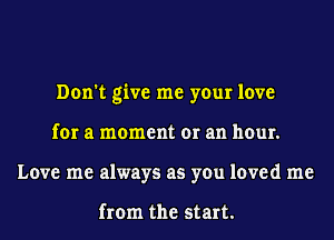 Don't give me your love
for a moment or an hour.
Love me always as you loved me

from the start.