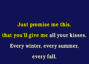 Just promise me this.
that you'll give me all your kisses.
Every winter1 every summer1

every fall.