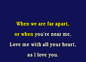 When we are far apart.
or when you're near me.
Love me with all your heart.

as I love y0u.