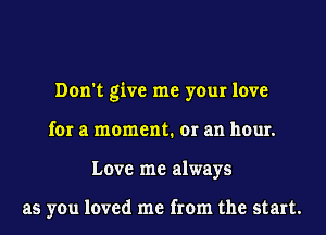 Don't give me your love
for a moment. or an hour.
Love me always

as you loved me from the start.