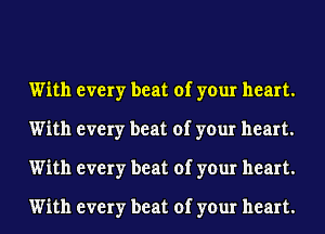 With every beat of your heart.
With every beat of your heart.
With every beat of your heart.

With every beat of your heart.