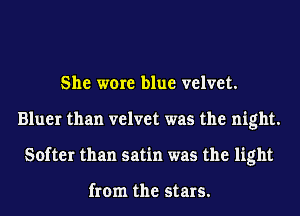 She were blue velvet.
Bluer than velvet was the night.
Softer than satin was the light

from the stars.