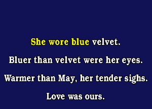 She were blue velvet.
Bluer than velvet were her eyes.
Warmer than May. her tender sighs.

Love was ours.