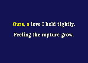 Ours. a love I held tightly.

Feeling the rapture grow.