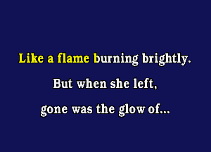 Like a flame burning brightly.

But when she left.

gone was the glow of...