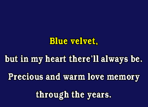 Blue velvet1
but in my heart there'll always be.
Precious and warm love memory

through the years.