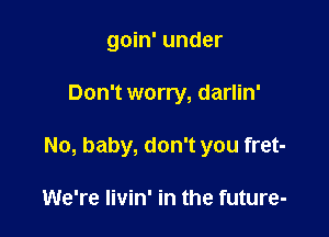 goin' under

Don't worry, darlin'

No, baby, don't you fret-

We're livin' in the future-