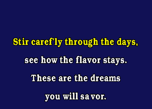 Stir earef'ly through the days.
see how the flavor stays.
These are the dreams

you will 5a v01.