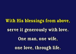 With His blessings from above.
serve it generously with love.
One man. one wife.

one love. through life.