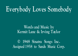 Everybody Loves Somebody

Words and Music by
Kermit Lane 81. Irving Taylor

1948 Sinatra Songs Inc.
Assigred 1958 to Sands Music Corp.