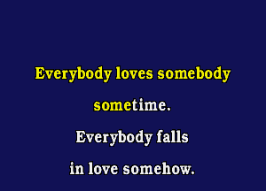 Everybody loves somebody

sometime.

Everybody falls

in love somehow.