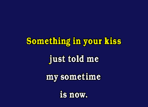 Something in your kiss

just told me
my sometime

is now.