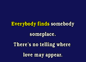 Everybody finds somebody

someplace.

There's no telling where

love may appear.