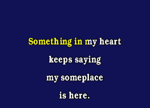 Something in my heart

keeps saying
my someplace

is here.