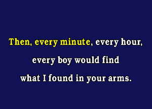 Then. every minute. every hour.
every boy would find

what I found in your arms.