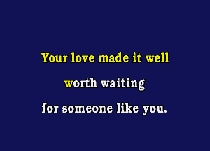 Your love made it well

worth waiting

for someone like you.