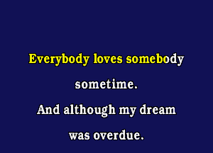 Everybody loves somebody

sometime.

And although my dream

was overdue.