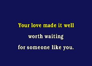 Your love made it well

worth waiting

fer someone like you.
