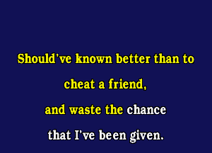 Should've known better than to
cheat a friend.

and waste the chance

that I've been given.