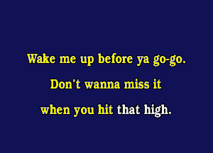 Wake me up before ya go-go.

Don't wanna miss it

when you hit that high.