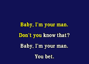 Baby. I'm your man.

Don't you know that?
Baby. I'm your man.

You bet.