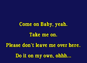 Come on Baby, yeah.
Take me on.
Please don't leave me over here.

Do it on my own, ohhh...