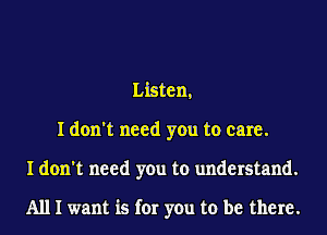 Listen,
I don't need you to care.
I don't need you to understand.

A111 want is for you to be there.