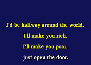 I'd be halfway around the world.
I'll make you rich.
I'll make you poor,

just open the door.