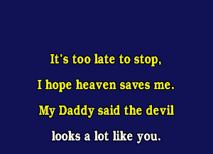 It's too late to stop.

I hope heaven saves me.

My Daddy said the devil

looks a lot like you.