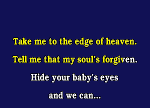 Take me to the edge of heaven.
Tell me that my soul's forgiven.
Hide your baby's eyes

and we can...