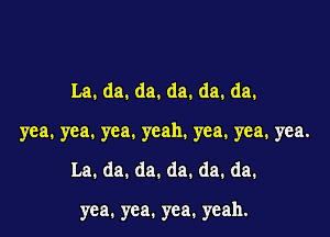 La.da.da.da.da.da.

yea.yea.yea.ycah.yea.yea.yea.

La.da.da.da.da.da.

yea. yea. yea. yeah.