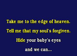 Take me to the edge of heaven.
Tell me that my soul's forgiven.
Hide your baby's eyes

and we can...