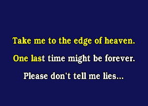 Take me to the edge of heaven.
One last time might be forever.

Please don't tell me lies...