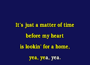 It's just a matter of time

before my heart

is lookin' for a home.

yea. yea. yea.