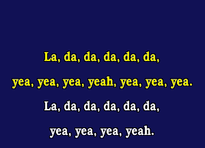 La.da.da.da.da.da.

yea.yea.yea.ycah.yea.yea.yea.

La.da.da.da.da.da.

yea. yea. yea. yeah.