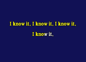 I know it. I know it. I know it.

I know it.