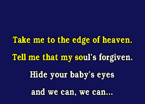 Take me to the edge of heaven.
Tell me that my soul's forgiven.
Hide your baby's eyes

and we can. we can...