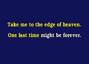 Take me to the edge of heaven.

One last time might be forever.