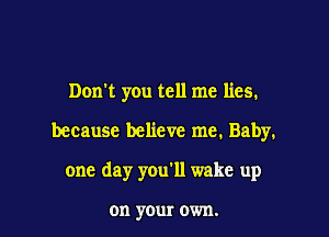 Don't you tell me lies.

because believe me. Baby.
one day you'll wake up

on your own.