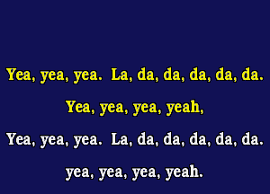 YEa.yea.yea. La.da.da.da.da.da.
YEa.yea.yea.yeah.
YEa.yea.yea. La.da.da.da.da.da.

yea.yea.yea.yeah.